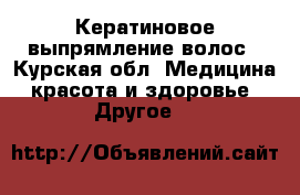 Кератиновое выпрямление волос - Курская обл. Медицина, красота и здоровье » Другое   